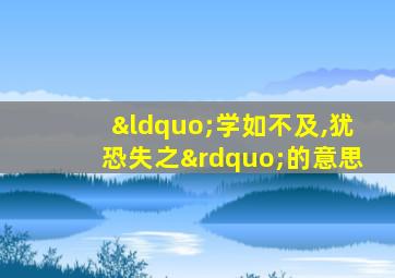 “学如不及,犹恐失之”的意思