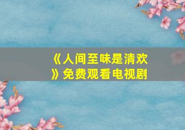 《人间至味是清欢》免费观看电视剧