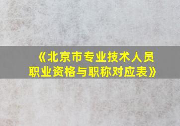 《北京市专业技术人员职业资格与职称对应表》