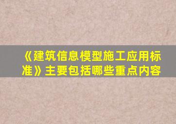 《建筑信息模型施工应用标准》主要包括哪些重点内容