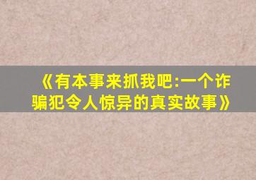 《有本事来抓我吧:一个诈骗犯令人惊异的真实故事》