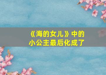 《海的女儿》中的小公主最后化成了