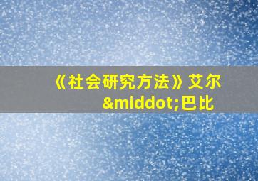 《社会研究方法》艾尔·巴比