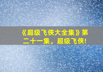 《超级飞侠大全集》第二十一集。超级飞侠!