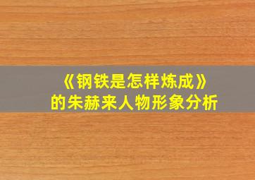 《钢铁是怎样炼成》的朱赫来人物形象分析