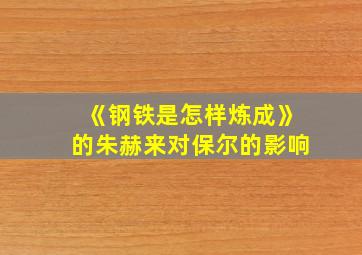 《钢铁是怎样炼成》的朱赫来对保尔的影响