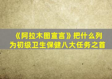 《阿拉木图宣言》把什么列为初级卫生保健八大任务之首