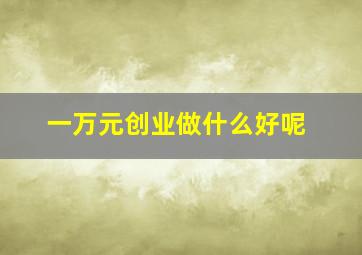 一万元创业做什么好呢