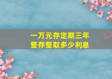 一万元存定期三年整存整取多少利息