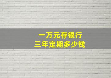 一万元存银行三年定期多少钱