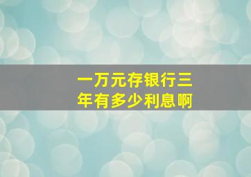 一万元存银行三年有多少利息啊