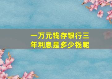 一万元钱存银行三年利息是多少钱呢