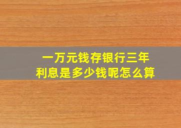 一万元钱存银行三年利息是多少钱呢怎么算