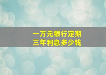 一万元银行定期三年利息多少钱