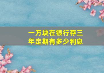 一万块在银行存三年定期有多少利息