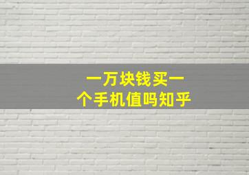 一万块钱买一个手机值吗知乎