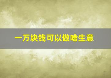 一万块钱可以做啥生意