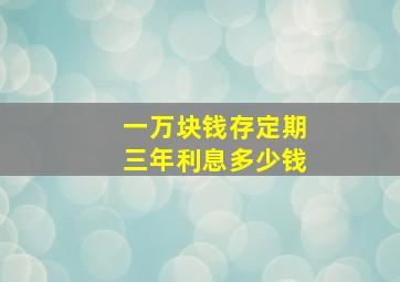 一万块钱存定期三年利息多少钱