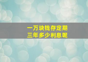 一万块钱存定期三年多少利息呢