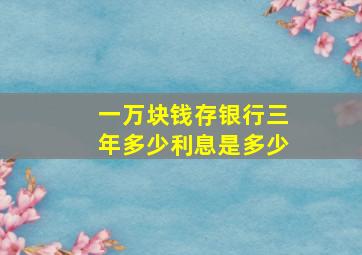 一万块钱存银行三年多少利息是多少