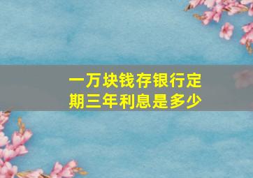 一万块钱存银行定期三年利息是多少