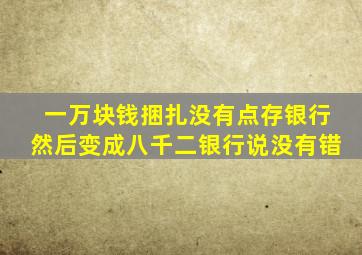 一万块钱捆扎没有点存银行然后变成八千二银行说没有错