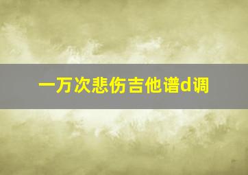 一万次悲伤吉他谱d调