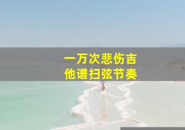 一万次悲伤吉他谱扫弦节奏