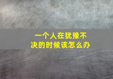 一个人在犹豫不决的时候该怎么办