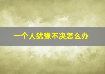 一个人犹豫不决怎么办