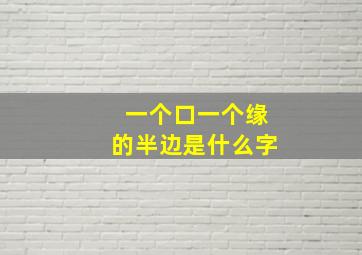 一个口一个缘的半边是什么字