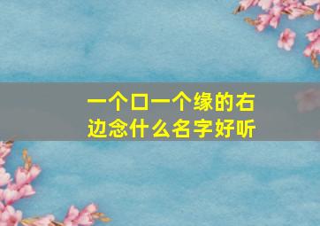 一个口一个缘的右边念什么名字好听