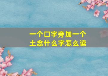 一个口字旁加一个土念什么字怎么读