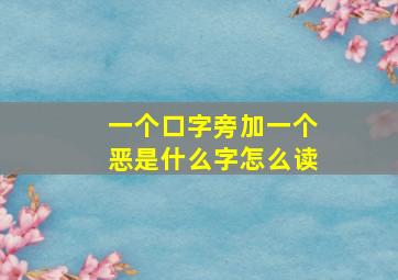 一个口字旁加一个恶是什么字怎么读