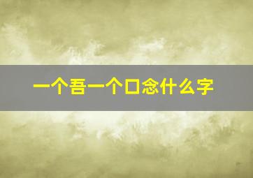 一个吾一个口念什么字