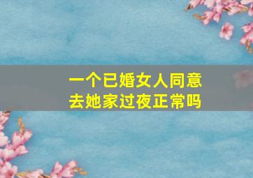 一个已婚女人同意去她家过夜正常吗