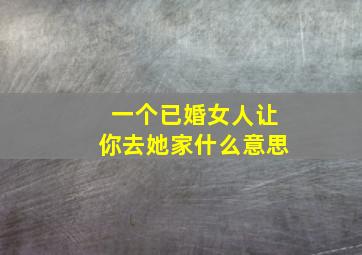 一个已婚女人让你去她家什么意思