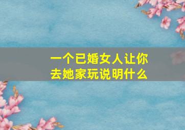 一个已婚女人让你去她家玩说明什么