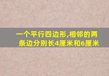 一个平行四边形,相邻的两条边分别长4厘米和6厘米