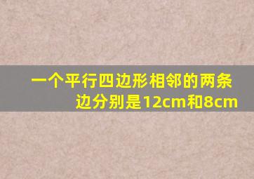 一个平行四边形相邻的两条边分别是12cm和8cm