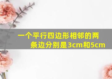 一个平行四边形相邻的两条边分别是3cm和5cm