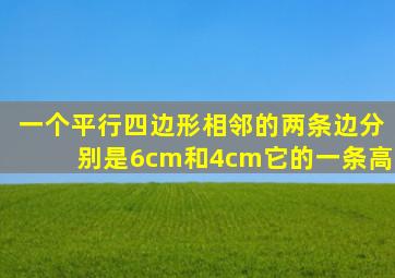 一个平行四边形相邻的两条边分别是6cm和4cm它的一条高