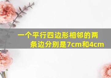 一个平行四边形相邻的两条边分别是7cm和4cm