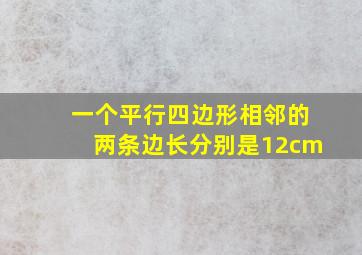 一个平行四边形相邻的两条边长分别是12cm