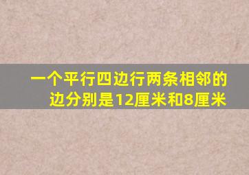 一个平行四边行两条相邻的边分别是12厘米和8厘米