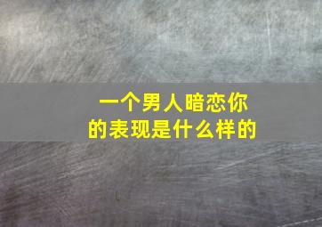 一个男人暗恋你的表现是什么样的