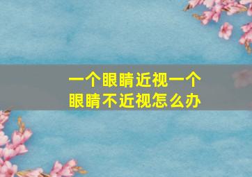 一个眼睛近视一个眼睛不近视怎么办