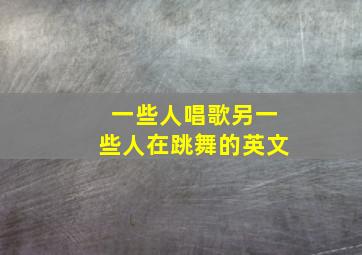 一些人唱歌另一些人在跳舞的英文