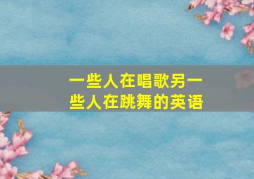 一些人在唱歌另一些人在跳舞的英语