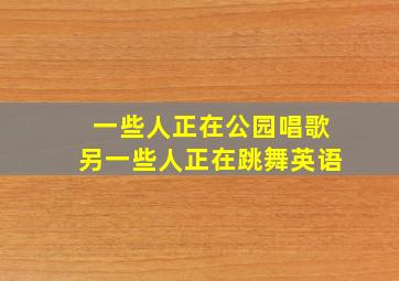 一些人正在公园唱歌另一些人正在跳舞英语